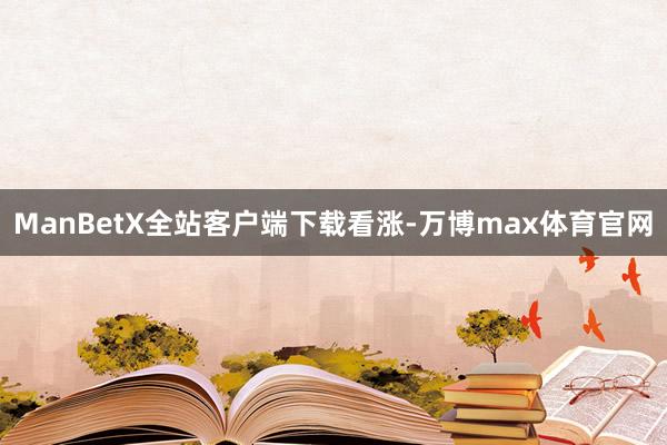 ManBetX全站客户端下载看涨-万博max体育官网