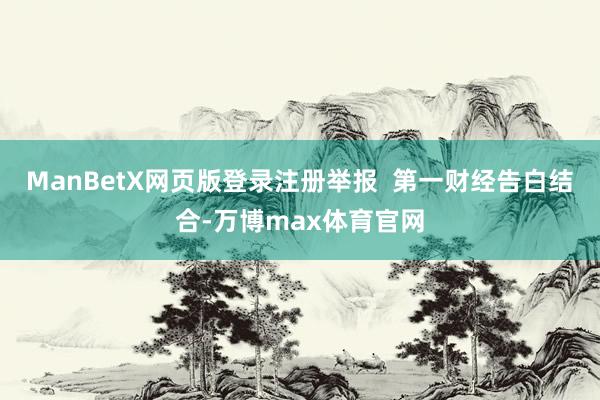 ManBetX网页版登录注册举报  第一财经告白结合-万博max体育官网