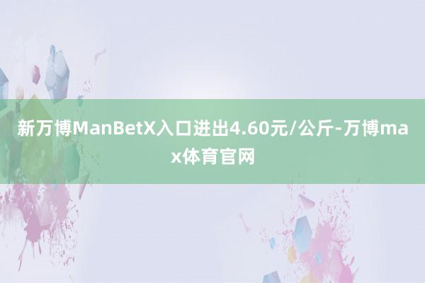 新万博ManBetX入口进出4.60元/公斤-万博max体育官网