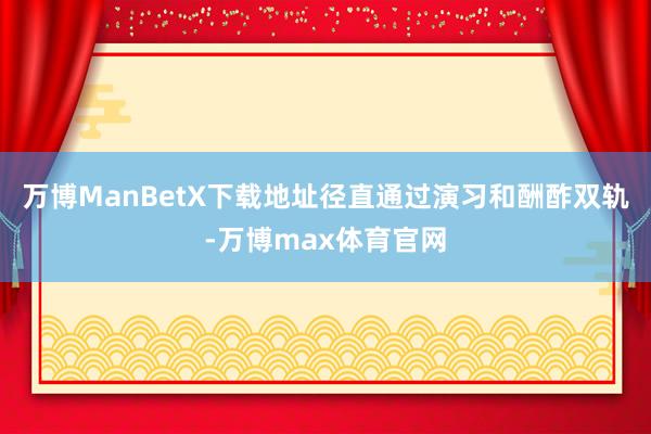 万博ManBetX下载地址径直通过演习和酬酢双轨-万博max体育官网