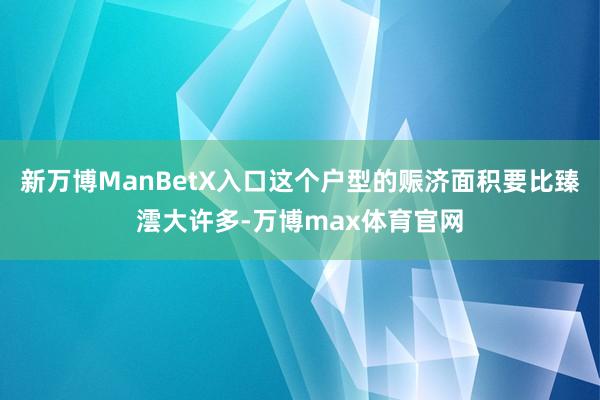 新万博ManBetX入口这个户型的赈济面积要比臻澐大许多-万博max体育官网