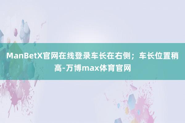 ManBetX官网在线登录车长在右侧；车长位置稍高-万博max体育官网