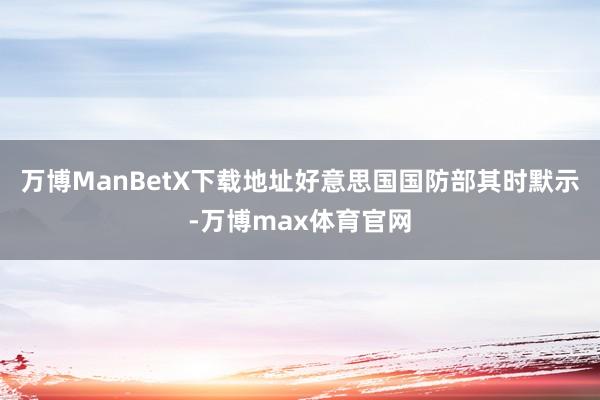 万博ManBetX下载地址好意思国国防部其时默示-万博max体育官网