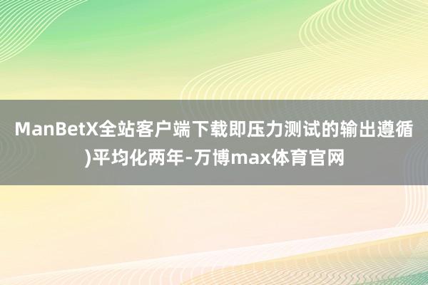 ManBetX全站客户端下载即压力测试的输出遵循)平均化两年-万博max体育官网