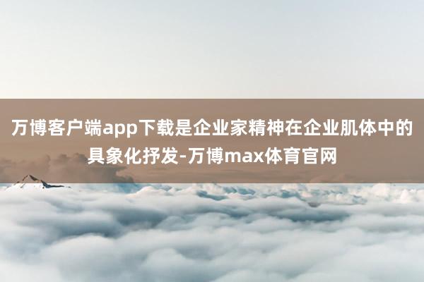 万博客户端app下载是企业家精神在企业肌体中的具象化抒发-万博max体育官网