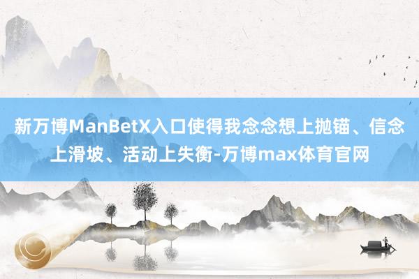 新万博ManBetX入口使得我念念想上抛锚、信念上滑坡、活动上失衡-万博max体育官网
