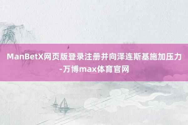 ManBetX网页版登录注册并向泽连斯基施加压力-万博max体育官网