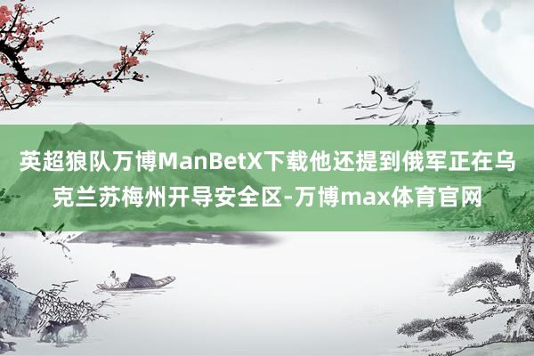 英超狼队万博ManBetX下载他还提到俄军正在乌克兰苏梅州开导安全区-万博max体育官网