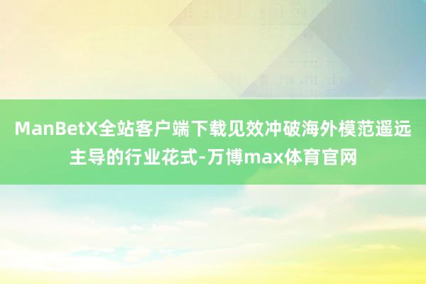 ManBetX全站客户端下载见效冲破海外模范遥远主导的行业花式-万博max体育官网
