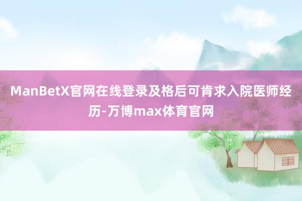 ManBetX官网在线登录及格后可肯求入院医师经历-万博max体育官网