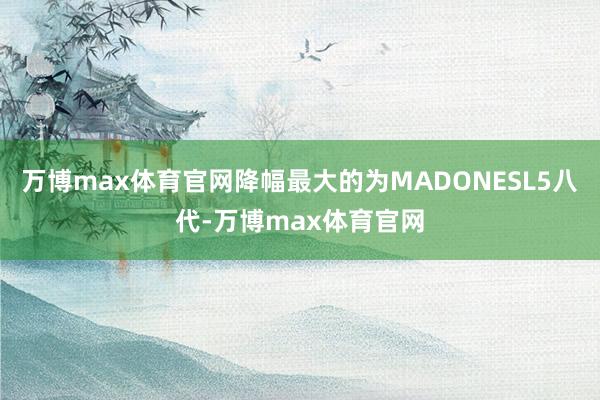万博max体育官网降幅最大的为MADONESL5八代-万博max体育官网