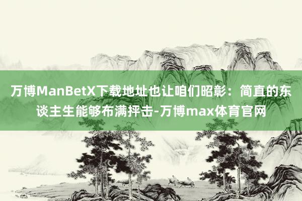 万博ManBetX下载地址也让咱们昭彰：简直的东谈主生能够布满抨击-万博max体育官网