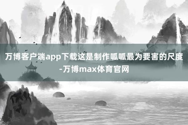 万博客户端app下载这是制作呱呱最为要害的尺度-万博max体育官网