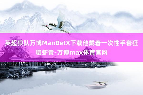 英超狼队万博ManBetX下载他戴着一次性手套狂嘬虾黄-万博max体育官网