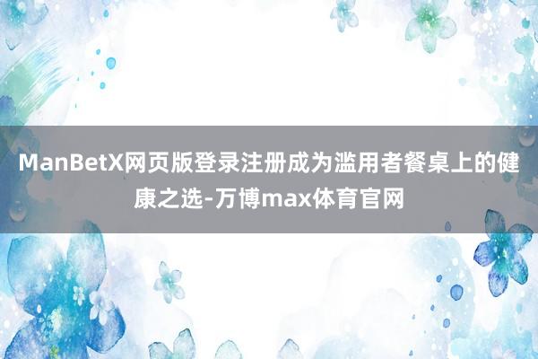 ManBetX网页版登录注册成为滥用者餐桌上的健康之选-万博max体育官网