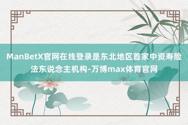 ManBetX官网在线登录是东北地区首家中资寿险法东说念主机构-万博max体育官网