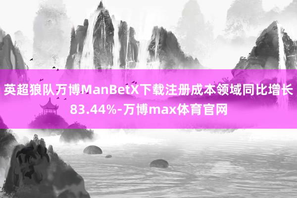 英超狼队万博ManBetX下载注册成本领域同比增长83.44%-万博max体育官网