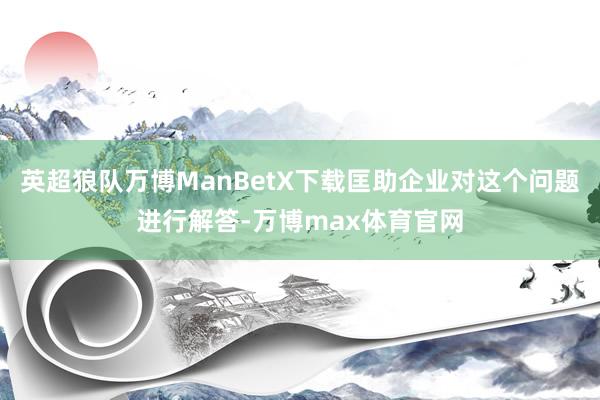 英超狼队万博ManBetX下载匡助企业对这个问题进行解答-万博max体育官网