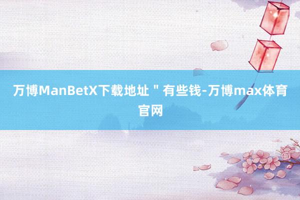 万博ManBetX下载地址"有些钱-万博max体育官网
