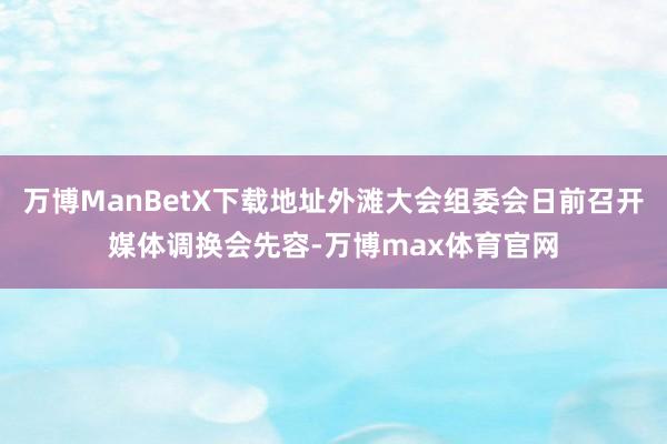 万博ManBetX下载地址外滩大会组委会日前召开媒体调换会先容-万博max体育官网