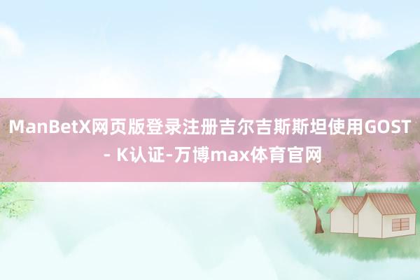 ManBetX网页版登录注册吉尔吉斯斯坦使用GOST - K认证-万博max体育官网