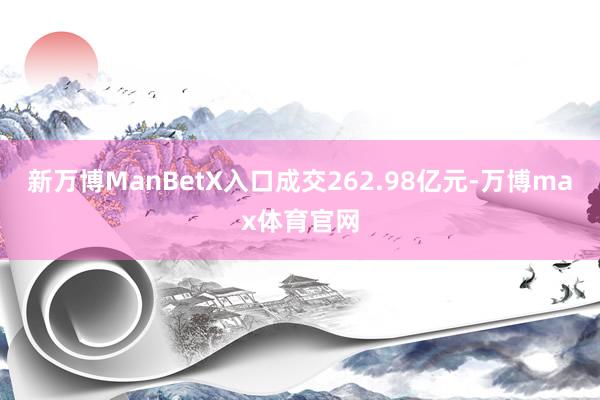 新万博ManBetX入口成交262.98亿元-万博max体育官网