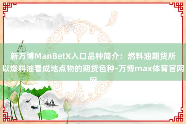 新万博ManBetX入口品种简介：燃料油期货所以燃料油看成地点物的期货色种-万博max体育官网