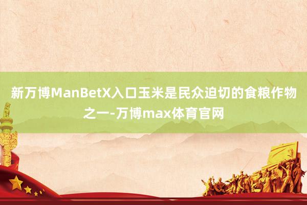 新万博ManBetX入口玉米是民众迫切的食粮作物之一-万博max体育官网