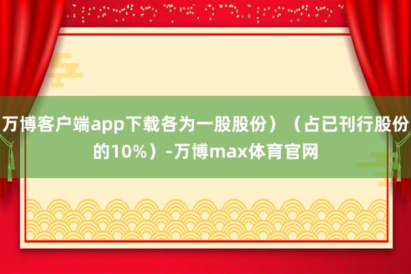 万博客户端app下载各为一股股份）（占已刊行股份的10%）-万博max体育官网