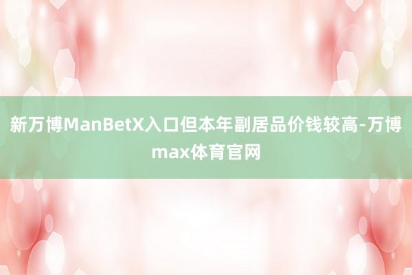 新万博ManBetX入口但本年副居品价钱较高-万博max体育官网