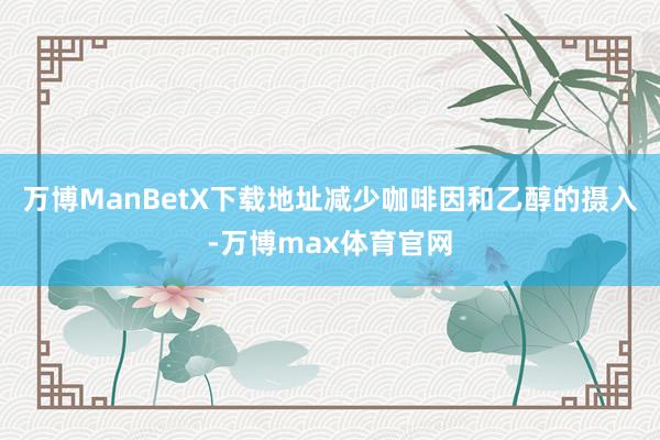 万博ManBetX下载地址减少咖啡因和乙醇的摄入-万博max体育官网