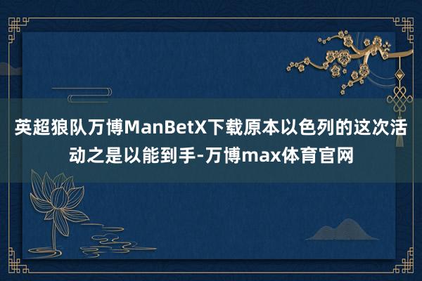 英超狼队万博ManBetX下载原本以色列的这次活动之是以能到手-万博max体育官网
