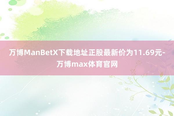 万博ManBetX下载地址正股最新价为11.69元-万博max体育官网