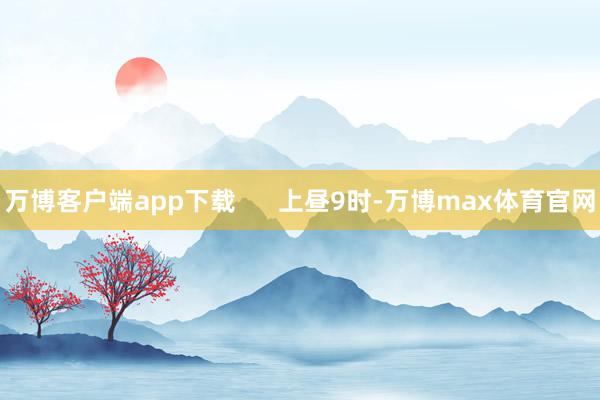万博客户端app下载      上昼9时-万博max体育官网