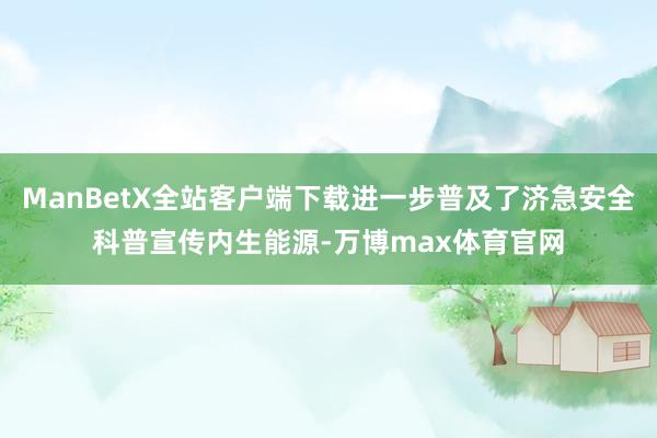 ManBetX全站客户端下载进一步普及了济急安全科普宣传内生能源-万博max体育官网