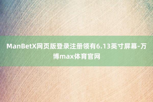 ManBetX网页版登录注册领有6.13英寸屏幕-万博max体育官网