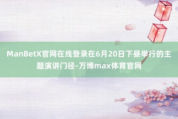 ManBetX官网在线登录在6月20日下昼举行的主题演讲门径-万博max体育官网