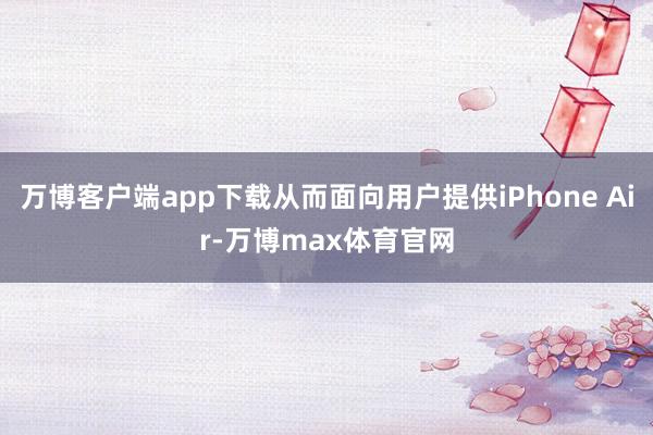 万博客户端app下载从而面向用户提供iPhone Air-万博max体育官网