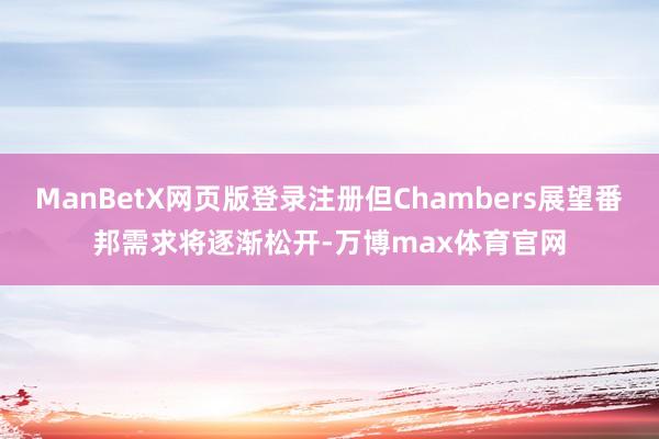 ManBetX网页版登录注册但Chambers展望番邦需求将逐渐松开-万博max体育官网