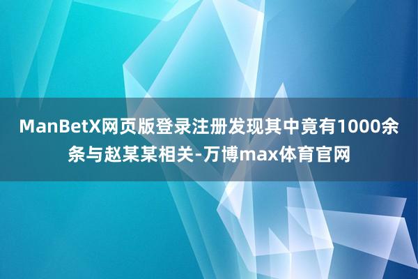 ManBetX网页版登录注册发现其中竟有1000余条与赵某某相关-万博max体育官网