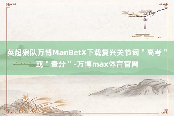 英超狼队万博ManBetX下载复兴关节词＂高考＂或＂查分＂-万博max体育官网