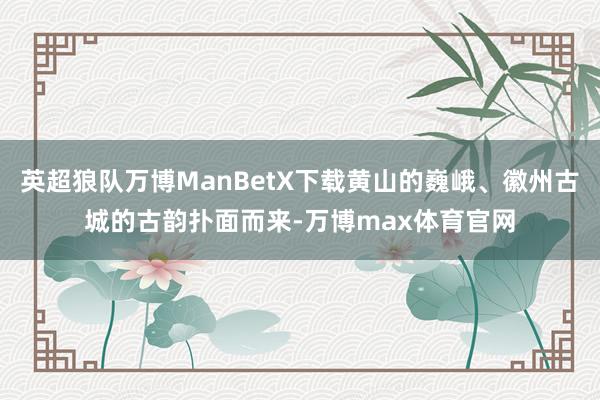 英超狼队万博ManBetX下载黄山的巍峨、徽州古城的古韵扑面而来-万博max体育官网