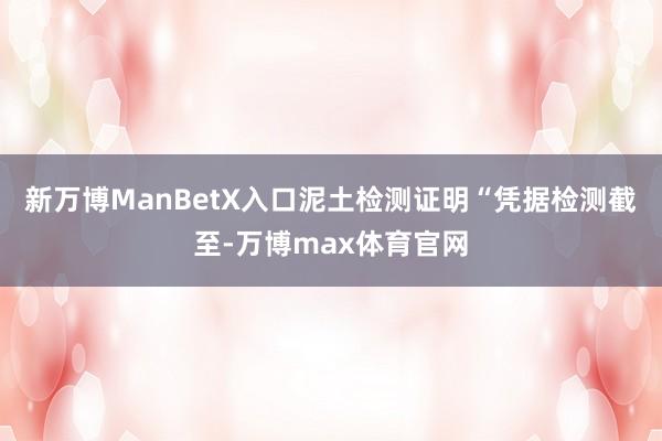 新万博ManBetX入口泥土检测证明“凭据检测截至-万博max体育官网