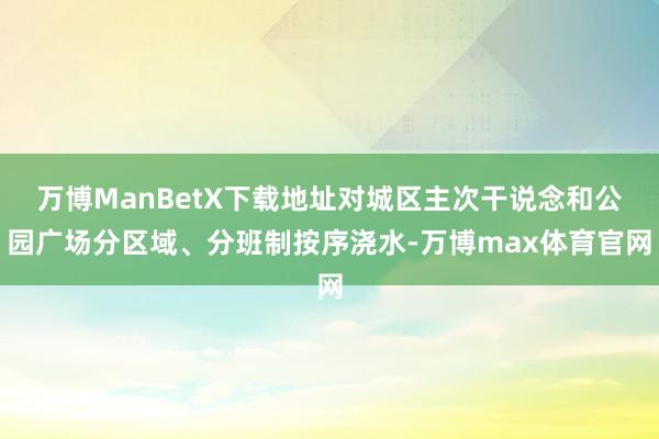 万博ManBetX下载地址对城区主次干说念和公园广场分区域、分班制按序浇水-万博max体育官网
