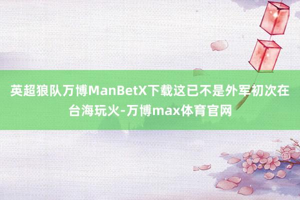 英超狼队万博ManBetX下载这已不是外军初次在台海玩火-万博max体育官网
