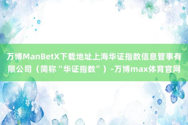 万博ManBetX下载地址上海华证指数信息管事有限公司（简称“华证指数”）-万博max体育官网