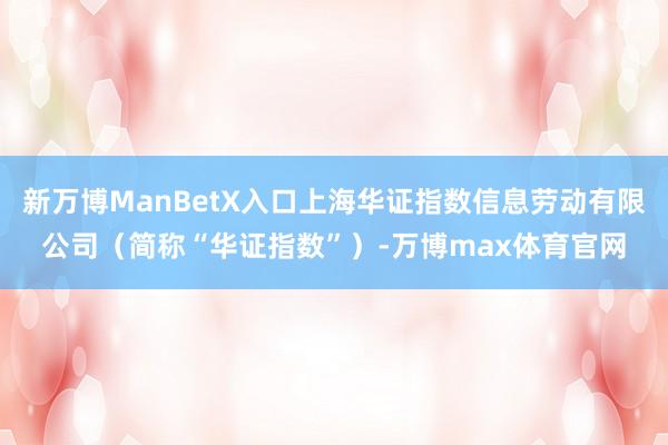 新万博ManBetX入口上海华证指数信息劳动有限公司（简称“华证指数”）-万博max体育官网