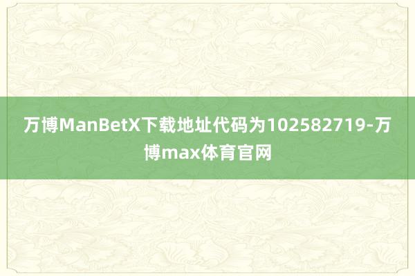 万博ManBetX下载地址代码为102582719-万博max体育官网