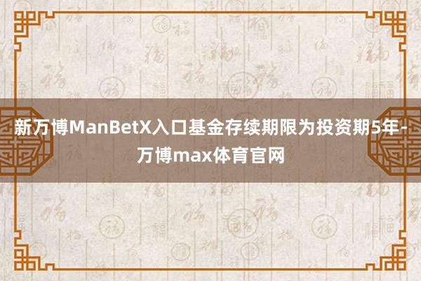 新万博ManBetX入口基金存续期限为投资期5年-万博max体育官网
