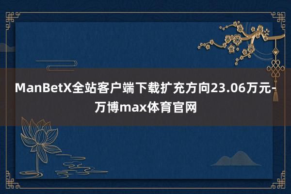 ManBetX全站客户端下载扩充方向23.06万元-万博max体育官网